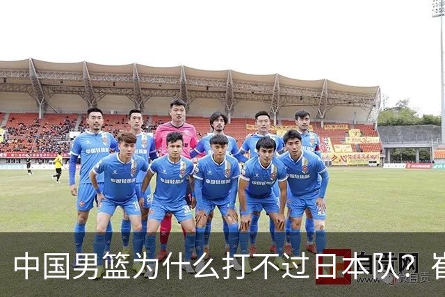 中国男篮为什么打不过日本队？崔永熙毫不客气说出原因，说得实在