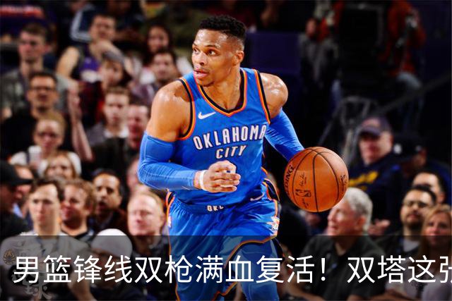 男篮锋线双枪满血复活！双塔这张底牌让中国男篮赛前收获关键利好，赢球稳了